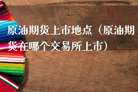 原油期货上市地点（原油期货在哪个交易所上市）_https://www.fsyjjx.cn_期货研报_第1张