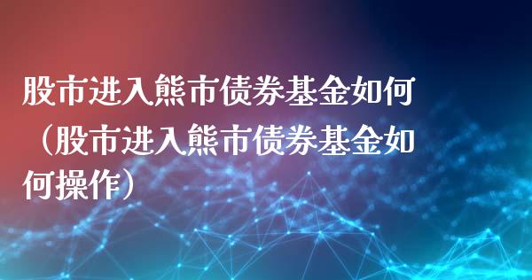 股市进入熊市债券基金如何（股市进入熊市债券基金如何操作）_https://www.fsyjjx.cn_问财精选_第1张