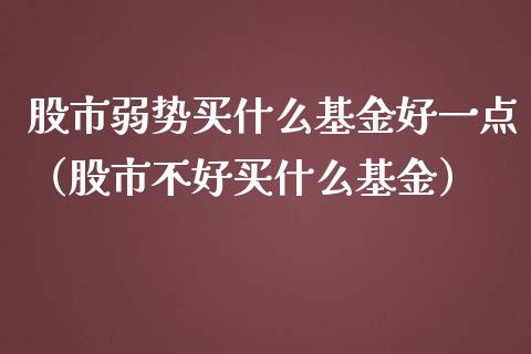 股市弱势买什么基金好一点（股市不好买什么基金）_https://www.fsyjjx.cn_问财精选_第1张