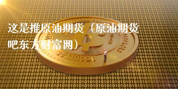这是推原油期货（原油期货吧东方财富网）_https://www.fsyjjx.cn_期货资讯_第1张