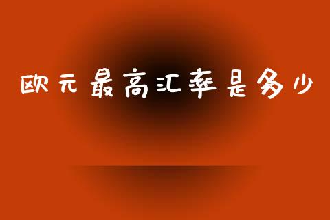 欧元最高汇率是多少_https://www.fsyjjx.cn_问财精选_第1张