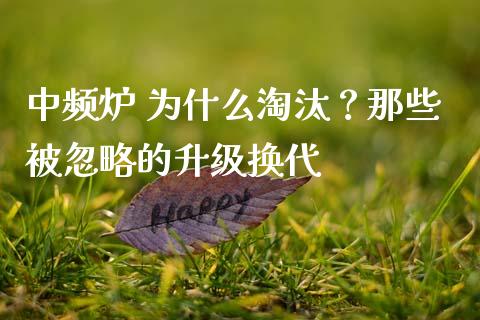 中频炉 为什么淘汰？那些被忽略的升级换代_https://www.fsyjjx.cn_股指期货_第1张