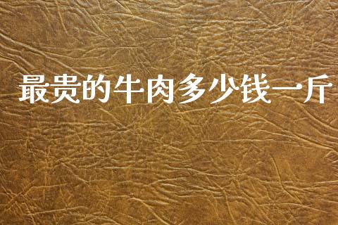 最贵的牛肉多少钱一斤_https://www.fsyjjx.cn_期货在线_第1张