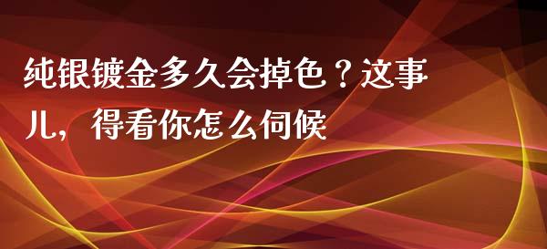 纯银镀金多久会掉色？这事儿，得看你怎么伺候_https://www.fsyjjx.cn_期货资讯_第1张