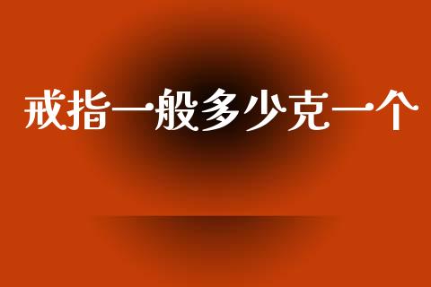 戒指一般多少克一个_https://www.fsyjjx.cn_问财精选_第1张