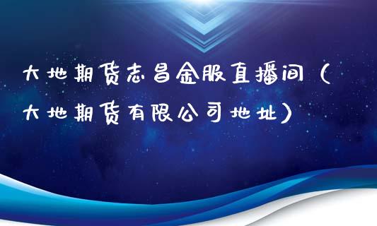 大地期货志昌金服直播间（大地期货有限公司地址）_https://www.fsyjjx.cn_期货在线_第1张