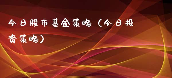 今日股市基金策略（今日投资策略）_https://www.fsyjjx.cn_问财精选_第1张