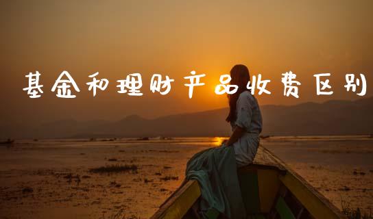基金和理财产品收费区别_https://www.fsyjjx.cn_理财资讯_第1张