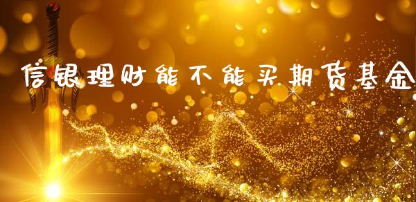 信银理财能不能买期货基金_https://www.fsyjjx.cn_理财资讯_第1张