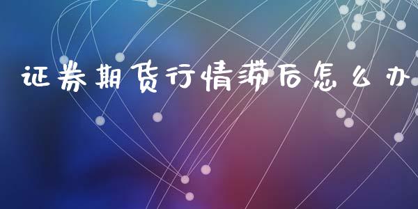 证券期货行情滞后怎么办_https://www.fsyjjx.cn_期货研报_第1张