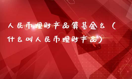 人民币理财产品算基金么（什么叫人民币理财产品）_https://www.fsyjjx.cn_理财资讯_第1张