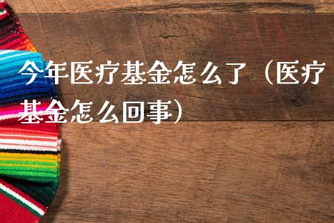 今年医疗基金怎么了（医疗基金怎么回事）_https://www.fsyjjx.cn_理财资讯_第1张