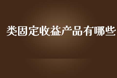 类固定收益产品有哪些_https://www.fsyjjx.cn_问财精选_第1张