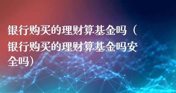 银行购买的理财算基金吗（银行购买的理财算基金吗安全吗）_https://www.fsyjjx.cn_问财精选_第1张