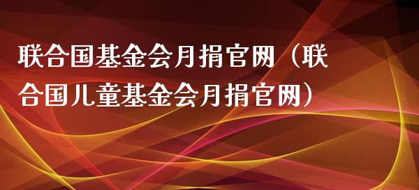 联合国基金会月捐官网（联合国儿童基金会月捐官网）_https://www.fsyjjx.cn_问财精选_第1张