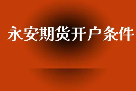 永安期货开户条件_https://www.fsyjjx.cn_期货研报_第1张