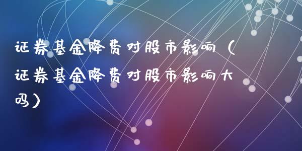证券基金降费对股市影响（证券基金降费对股市影响大吗）_https://www.fsyjjx.cn_理财资讯_第1张