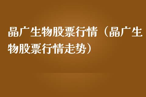 晶广生物股票行情（晶广生物股票行情走势）_https://www.fsyjjx.cn_股市分析_第1张