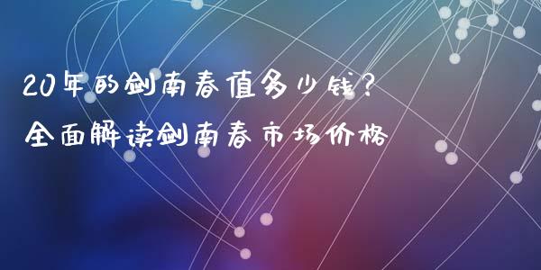 20年的剑南春值多少钱？全面解读剑南春市场价格_https://www.fsyjjx.cn_股指期货_第1张