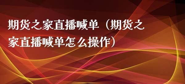 期货之家直播喊单（期货之家直播喊单怎么操作）_https://www.fsyjjx.cn_期货在线_第1张