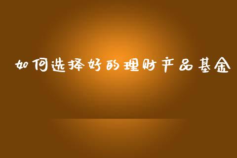 如何选择好的理财产品基金_https://www.fsyjjx.cn_理财资讯_第1张