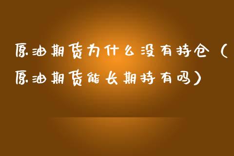 原油期货为什么没有持仓（原油期货能长期持有吗）_https://www.fsyjjx.cn_期货资讯_第1张