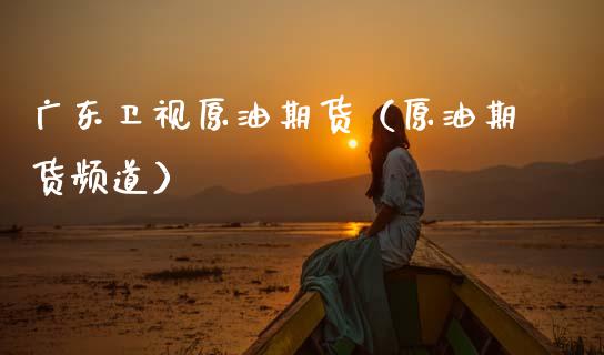 广东卫视原油期货（原油期货频道）_https://www.fsyjjx.cn_期货资讯_第1张
