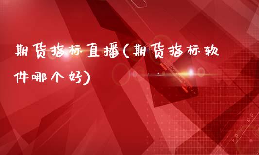 期货指标直播(期货指标软件哪个好)_https://www.fsyjjx.cn_股票指导_第1张