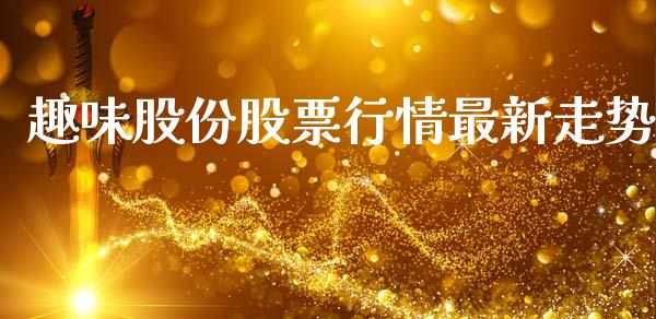 趣味股份股票行情最新走势_https://www.fsyjjx.cn_股票指导_第1张