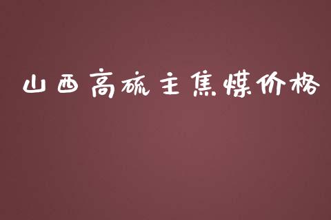 山西高硫主焦煤价格_https://www.fsyjjx.cn_期货资讯_第1张
