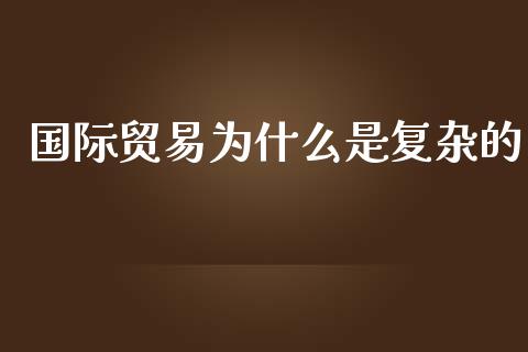 国际贸易为什么是复杂的_https://www.fsyjjx.cn_股票指导_第1张