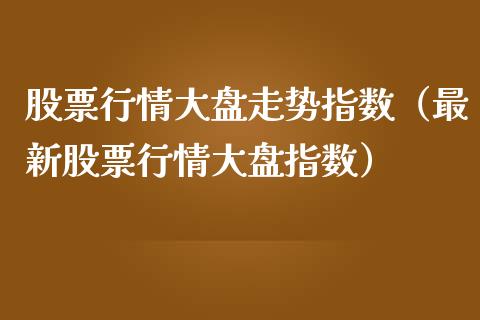 股票行情大盘走势指数（最新股票行情大盘指数）_https://www.fsyjjx.cn_股指期货_第1张