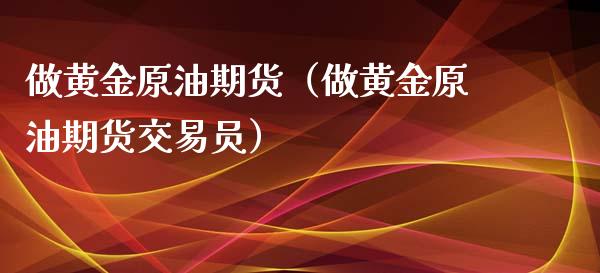 做黄金原油期货（做黄金原油期货交易员）_https://www.fsyjjx.cn_期货研报_第1张