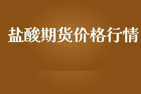 盐酸期货价格行情_https://www.fsyjjx.cn_期货资讯_第1张