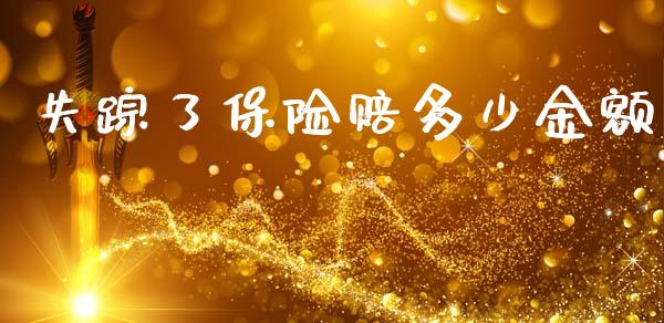 失踪了保险赔多少金额_https://www.fsyjjx.cn_问财精选_第1张