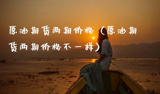 原油期货两期价格（原油期货两期价格不一样）_https://www.fsyjjx.cn_期货研报_第1张