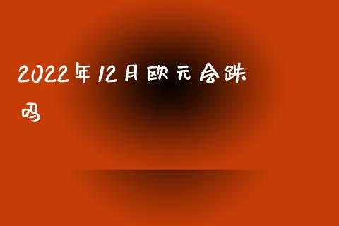 2022年12月欧元会跌吗_https://www.fsyjjx.cn_期货研报_第1张