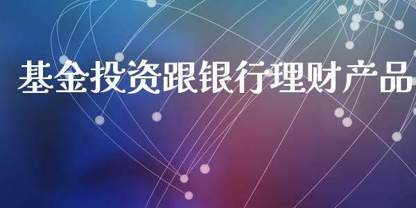 基金投资跟银行理财产品_https://www.fsyjjx.cn_问财精选_第1张