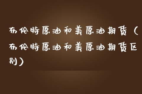 布伦特原油和美原油期货（布伦特原油和美原油期货区别）_https://www.fsyjjx.cn_期货研报_第1张