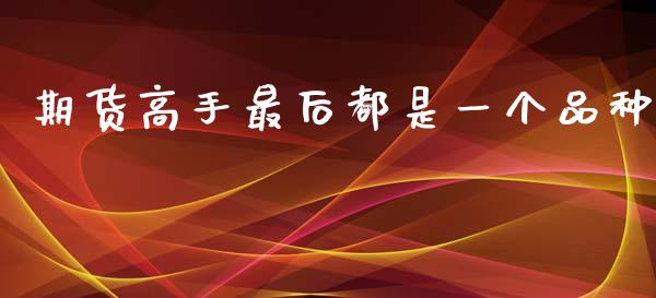 期货高手最后都是一个品种_https://www.fsyjjx.cn_期货研报_第1张