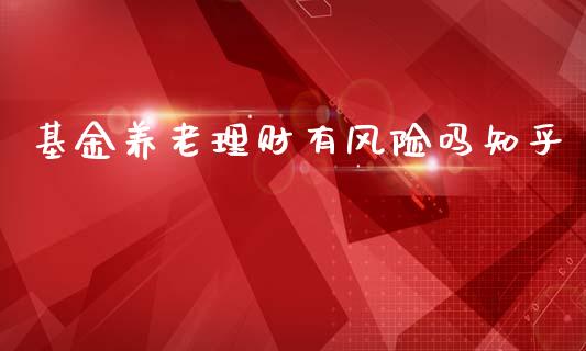 基金养老理财有风险吗知乎_https://www.fsyjjx.cn_问财精选_第1张