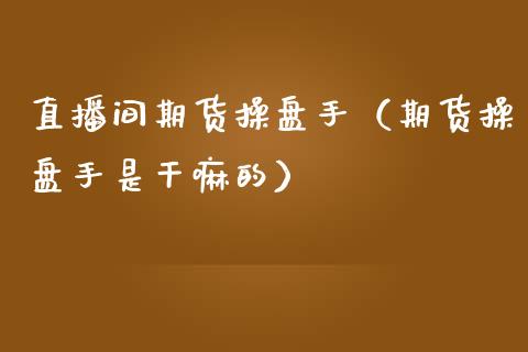 直播间期货操盘手（期货操盘手是干嘛的）_https://www.fsyjjx.cn_期货在线_第1张