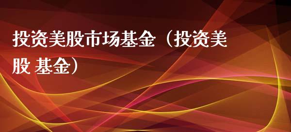 投资美股市场基金（投资美股 基金）_https://www.fsyjjx.cn_问财精选_第1张