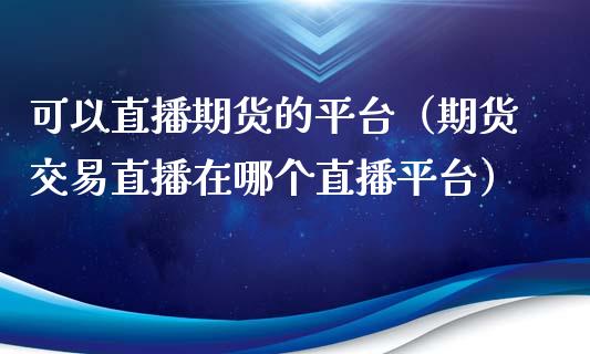 可以直播期货的平台（期货交易直播在哪个直播平台）_https://www.fsyjjx.cn_期货在线_第1张