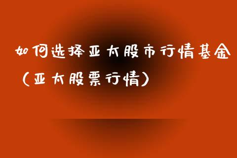 如何选择亚太股市行情基金（亚太股票行情）_https://www.fsyjjx.cn_理财资讯_第1张