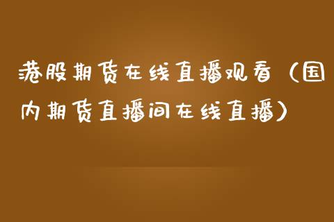 港股期货在线直播观看（国内期货直播间在线直播）_https://www.fsyjjx.cn_期货在线_第1张
