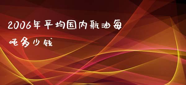 2006年平均国内航油每吨多少钱_https://www.fsyjjx.cn_股市分析_第1张