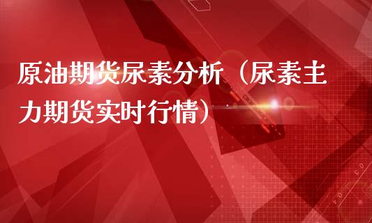 原油期货尿素分析（尿素主力期货实时行情）_https://www.fsyjjx.cn_期货研报_第1张