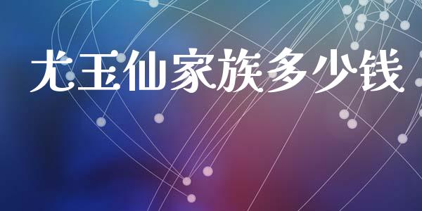 尤玉仙家族多少钱_https://www.fsyjjx.cn_期货在线_第1张