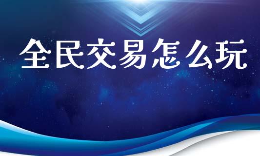 全民交易怎么玩_https://www.fsyjjx.cn_股市分析_第1张